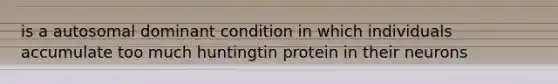 is a autosomal dominant condition in which individuals accumulate too much huntingtin protein in their neurons