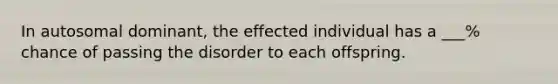 In autosomal dominant, the effected individual has a ___% chance of passing the disorder to each offspring.