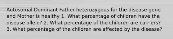 Autosomal Dominant Father heterozygous for the disease gene and Mother is healthy 1. What percentage of children have the disease allele? 2. What percentage of the children are carriers? 3. What percentage of the children are affected by the disease?