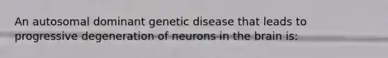 An autosomal dominant genetic disease that leads to progressive degeneration of neurons in the brain is: