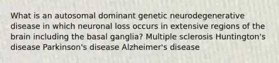 What is an autosomal dominant genetic neurodegenerative disease in which neuronal loss occurs in extensive regions of the brain including the basal ganglia? Multiple sclerosis Huntington's disease Parkinson's disease Alzheimer's disease