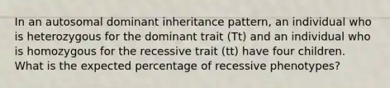 In an autosomal dominant inheritance pattern, an individual who is heterozygous for the dominant trait (Tt) and an individual who is homozygous for the recessive trait (tt) have four children. What is the expected percentage of recessive phenotypes?