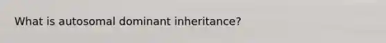 What is autosomal dominant inheritance?