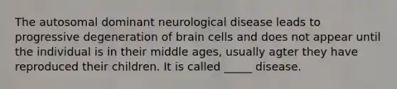 The autosomal dominant neurological disease leads to progressive degeneration of brain cells and does not appear until the individual is in their middle ages, usually agter they have reproduced their children. It is called _____ disease.