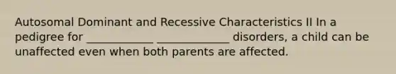 Autosomal Dominant and Recessive Characteristics II In a pedigree for ____________ _____________ disorders, a child can be unaffected even when both parents are affected.