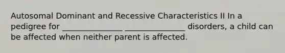 Autosomal Dominant and Recessive Characteristics II In a pedigree for _______________ _______________ disorders, a child can be affected when neither parent is affected.