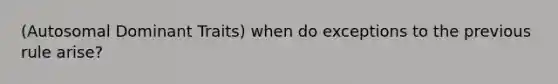 (Autosomal Dominant Traits) when do exceptions to the previous rule arise?