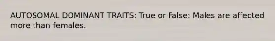 AUTOSOMAL DOMINANT TRAITS: True or False: Males are affected more than females.