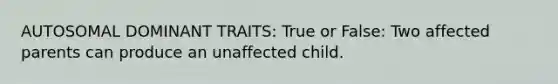 AUTOSOMAL DOMINANT TRAITS: True or False: Two affected parents can produce an unaffected child.