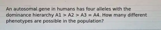 An autosomal gene in humans has four alleles with the dominance hierarchy A1 > A2 > A3 = A4. How many different phenotypes are possible in the population?