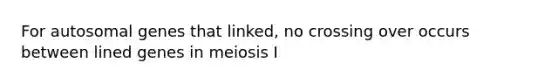 For autosomal genes that linked, no crossing over occurs between lined genes in meiosis I