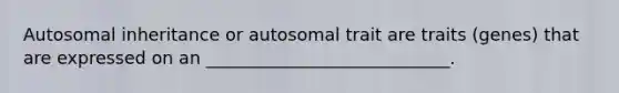 Autosomal inheritance or autosomal trait are traits (genes) that are expressed on an ____________________________.