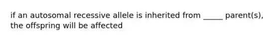 if an autosomal recessive allele is inherited from _____ parent(s), the offspring will be affected