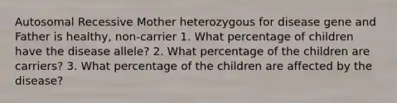 Autosomal Recessive Mother heterozygous for disease gene and Father is healthy, non-carrier 1. What percentage of children have the disease allele? 2. What percentage of the children are carriers? 3. What percentage of the children are affected by the disease?