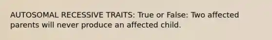 AUTOSOMAL RECESSIVE TRAITS: True or False: Two affected parents will never produce an affected child.