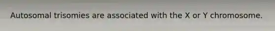 Autosomal trisomies are associated with the X or Y chromosome.
