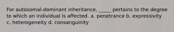 For autosomal-dominant inheritance, _____ pertains to the degree to which an individual is affected. a. penetrance b. expressivity c. heterogeneity d. consanguinity