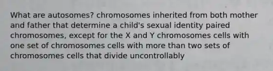 What are autosomes? chromosomes inherited from both mother and father that determine a child's sexual identity paired chromosomes, except for the X and Y chromosomes cells with one set of chromosomes cells with more than two sets of chromosomes cells that divide uncontrollably