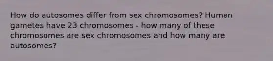 How do autosomes differ from sex chromosomes? Human gametes have 23 chromosomes - how many of these chromosomes are sex chromosomes and how many are autosomes?