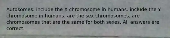 Autosomes: include the X chromosome in humans. include the Y chromosome in humans. are the sex chromosomes. are chromosomes that are the same for both sexes. All answers are correct.