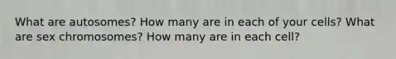 What are autosomes? How many are in each of your cells? What are sex chromosomes? How many are in each cell?