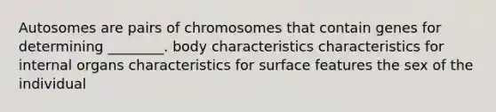 Autosomes are pairs of chromosomes that contain genes for determining ________. body characteristics characteristics for internal organs characteristics for surface features the sex of the individual