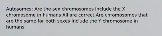 Autosomes: Are the sex chromosomes Include the X chromosome in humans All are correct Are chromosomes that are the same for both sexes Include the Y chromosome in humans