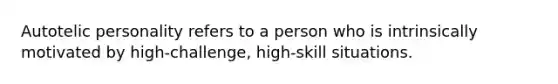 Autotelic personality refers to a person who is intrinsically motivated by high-challenge, high-skill situations.