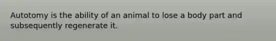 Autotomy is the ability of an animal to lose a body part and subsequently regenerate it.