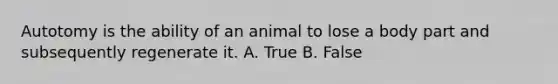 Autotomy is the ability of an animal to lose a body part and subsequently regenerate it. A. True B. False