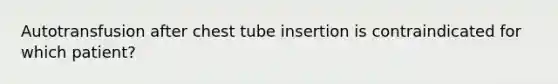 Autotransfusion after chest tube insertion is contraindicated for which patient?