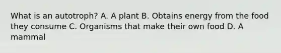 What is an autotroph? A. A plant B. Obtains energy from the food they consume C. Organisms that make their own food D. A mammal