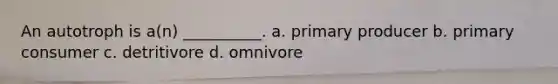 An autotroph is a(n) __________. a. primary producer b. primary consumer c. detritivore d. omnivore