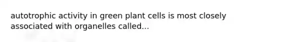 autotrophic activity in green plant cells is most closely associated with organelles called...