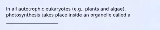 In all autotrophic eukaryotes (e.g., plants and algae), photosynthesis takes place inside an organelle called a _______________________