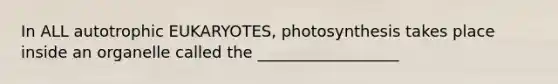 In ALL autotrophic EUKARYOTES, photosynthesis takes place inside an organelle called the __________________