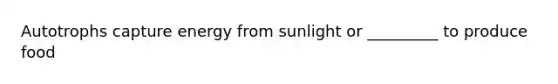 Autotrophs capture energy from sunlight or _________ to produce food