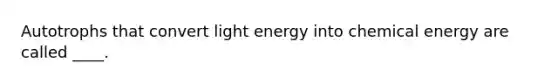 Autotrophs that convert light energy into chemical energy are called ____.