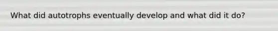 What did autotrophs eventually develop and what did it do?
