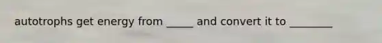 autotrophs get energy from _____ and convert it to ________