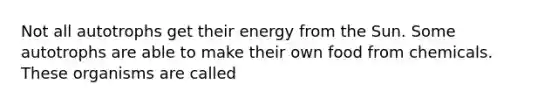 Not all autotrophs get their energy from the Sun. Some autotrophs are able to make their own food from chemicals. These organisms are called