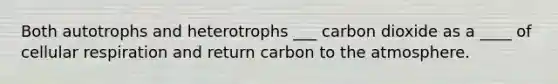 Both autotrophs and heterotrophs ___ carbon dioxide as a ____ of cellular respiration and return carbon to the atmosphere.