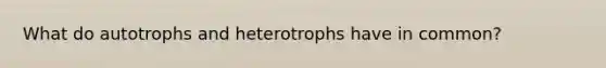 What do autotrophs and heterotrophs have in common?