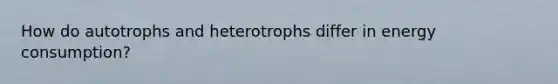 How do autotrophs and heterotrophs differ in energy consumption?