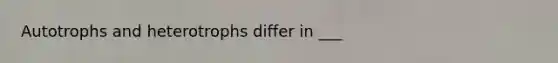 Autotrophs and heterotrophs differ in ___
