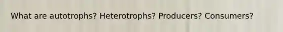 What are autotrophs? Heterotrophs? Producers? Consumers?