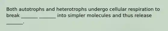 Both autotrophs and heterotrophs undergo cellular respiration to break _______ _______ into simpler molecules and thus release _______.