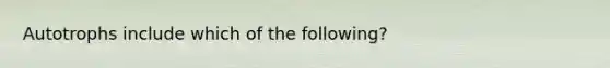 Autotrophs include which of the following?