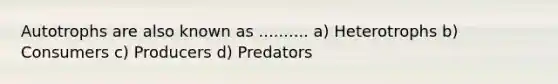 Autotrophs are also known as .......... a) Heterotrophs b) Consumers c) Producers d) Predators