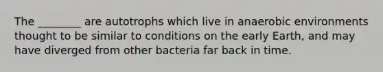 The ________ are autotrophs which live in anaerobic environments thought to be similar to conditions on the early Earth, and may have diverged from other bacteria far back in time.